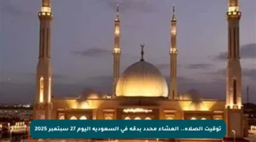 توقيت الصلاة.. العشاء محدد بدقة في السعودية اليوم 27 سبتمبر 2025